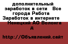 дополнительный заработок в сети - Все города Работа » Заработок в интернете   . Ненецкий АО,Волонга д.